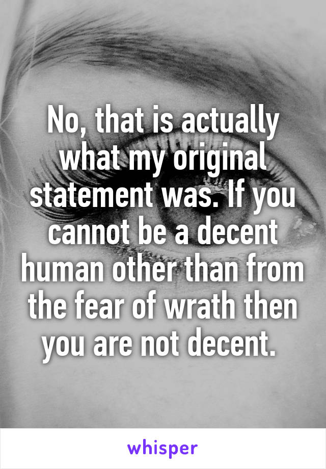 No, that is actually what my original statement was. If you cannot be a decent human other than from the fear of wrath then you are not decent. 