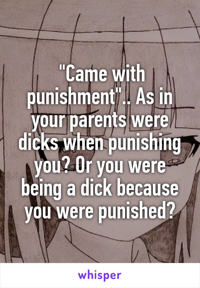  "Came with punishment".. As in your parents were dicks when punishing you? Or you were being a dick because you were punished?