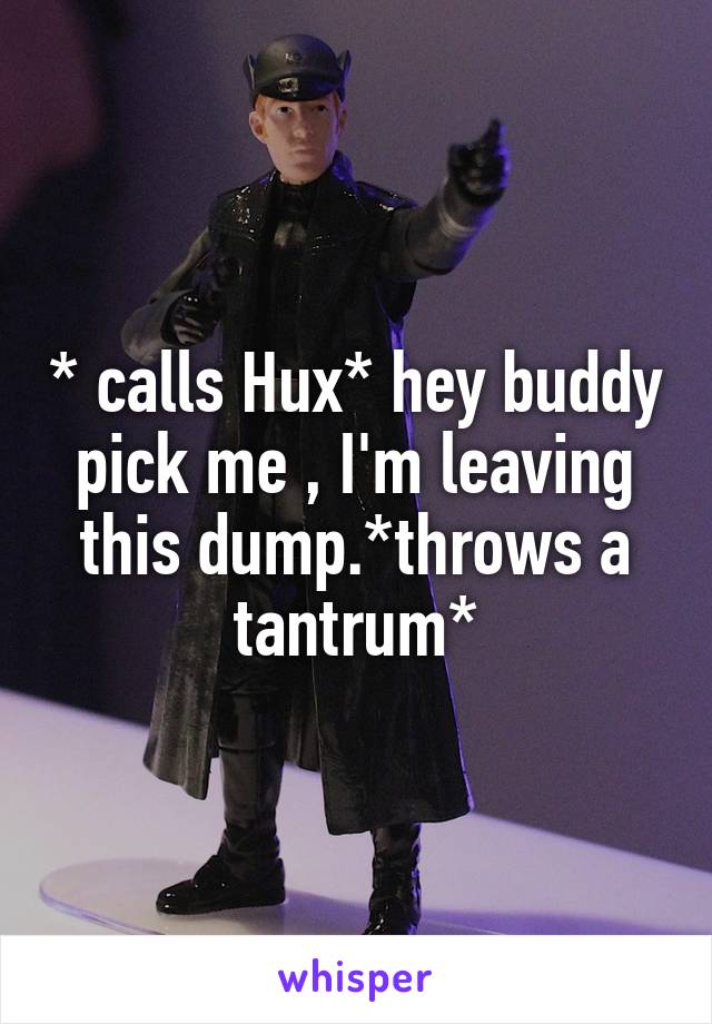 * calls Hux* hey buddy pick me , I'm leaving this dump.*throws a tantrum*