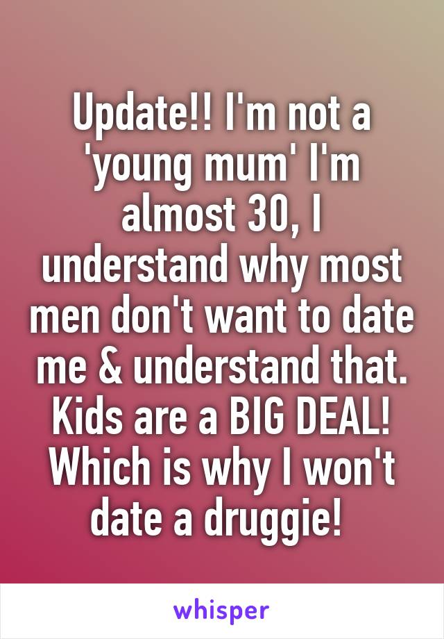 Update!! I'm not a 'young mum' I'm almost 30, I understand why most men don't want to date me & understand that. Kids are a BIG DEAL! Which is why I won't date a druggie! 