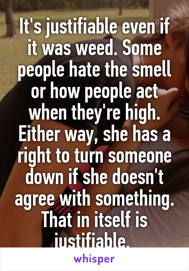 It's justifiable even if it was weed. Some people hate the smell or how people act when they're high. Either way, she has a right to turn someone down if she doesn't agree with something. That in itself is justifiable. 