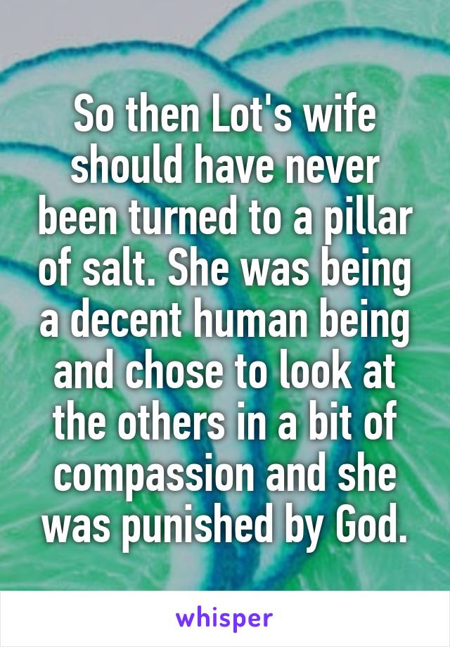 So then Lot's wife should have never been turned to a pillar of salt. She was being a decent human being and chose to look at the others in a bit of compassion and she was punished by God.