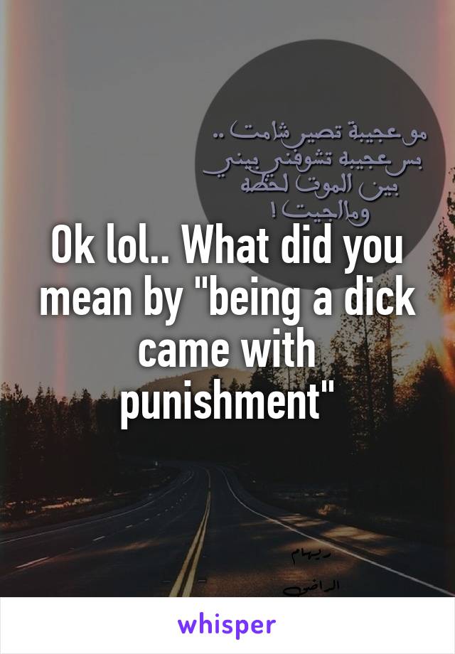 Ok lol.. What did you mean by "being a dick came with punishment"