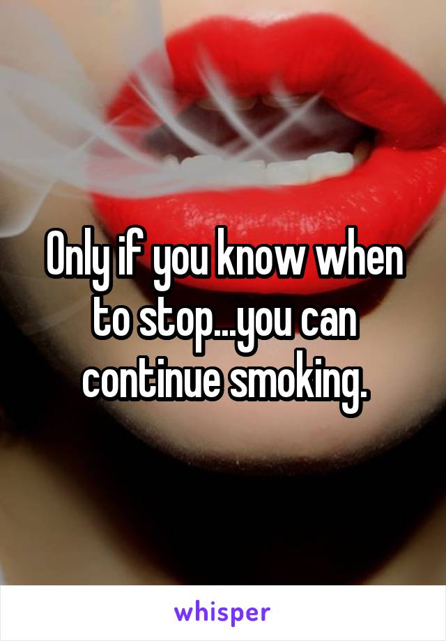 Only if you know when to stop...you can continue smoking.