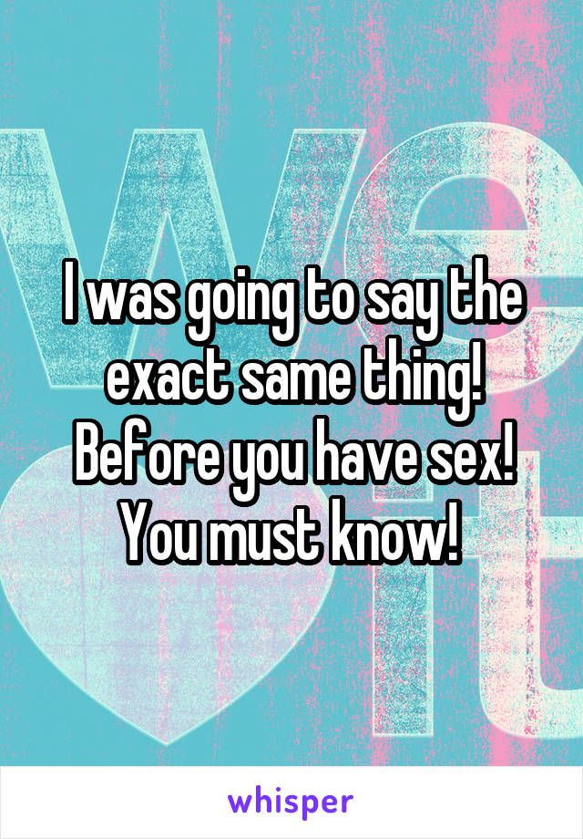 I was going to say the exact same thing! Before you have sex! You must know! 