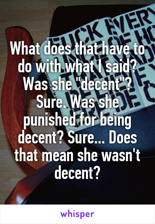 What does that have to do with what I said? Was she "decent"? Sure. Was she punished for being decent? Sure... Does that mean she wasn't decent?