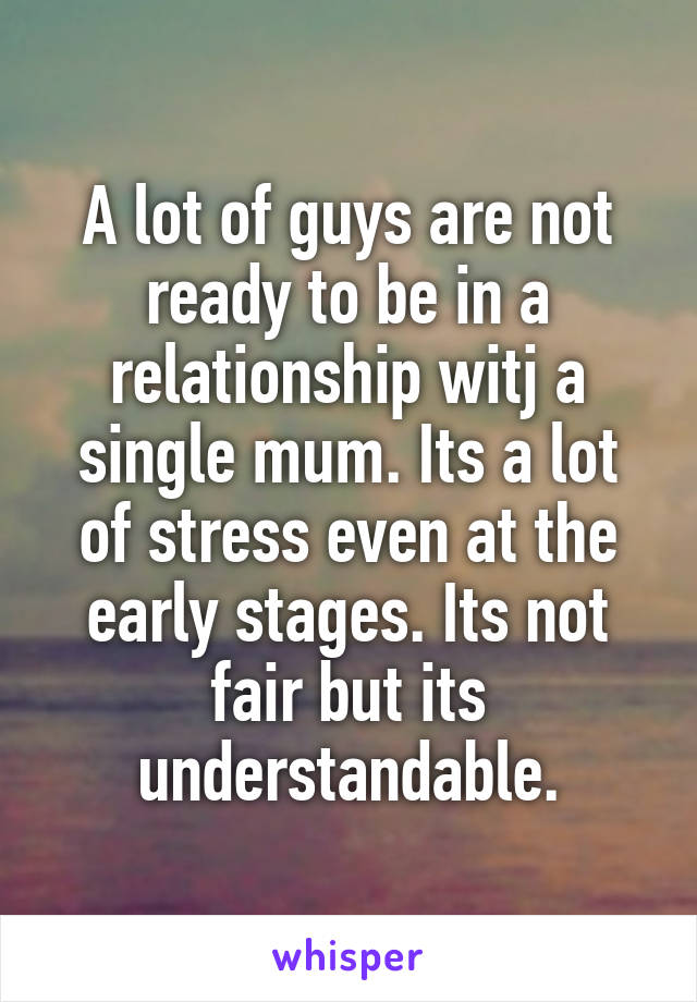 A lot of guys are not ready to be in a relationship witj a single mum. Its a lot of stress even at the early stages. Its not fair but its understandable.