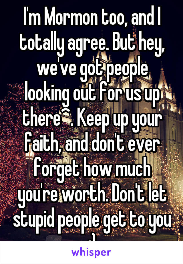 I'm Mormon too, and I totally agree. But hey, we've got people looking out for us up there^. Keep up your faith, and don't ever forget how much you're worth. Don't let stupid people get to you :)