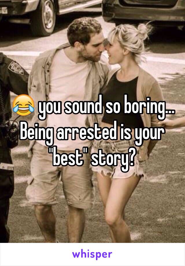 😂 you sound so boring... Being arrested is your "best" story?