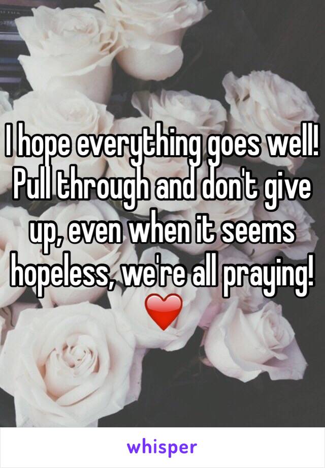 I hope everything goes well! Pull through and don't give up, even when it seems hopeless, we're all praying!❤️