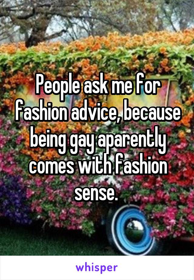 People ask me for fashion advice, because being gay aparently comes with fashion sense. 
