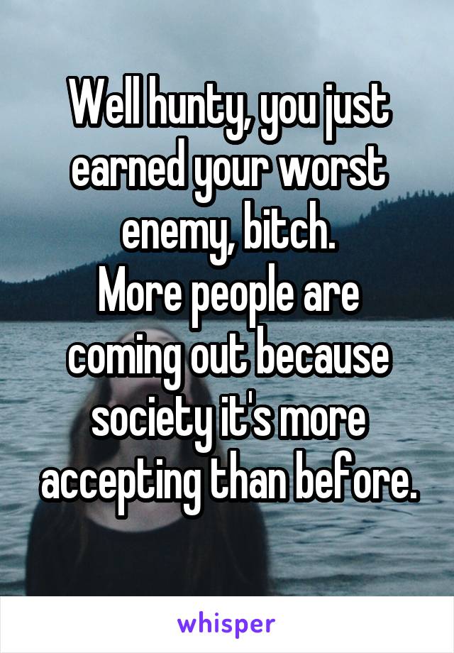 Well hunty, you just earned your worst enemy, bitch.
More people are coming out because society it's more accepting than before.
