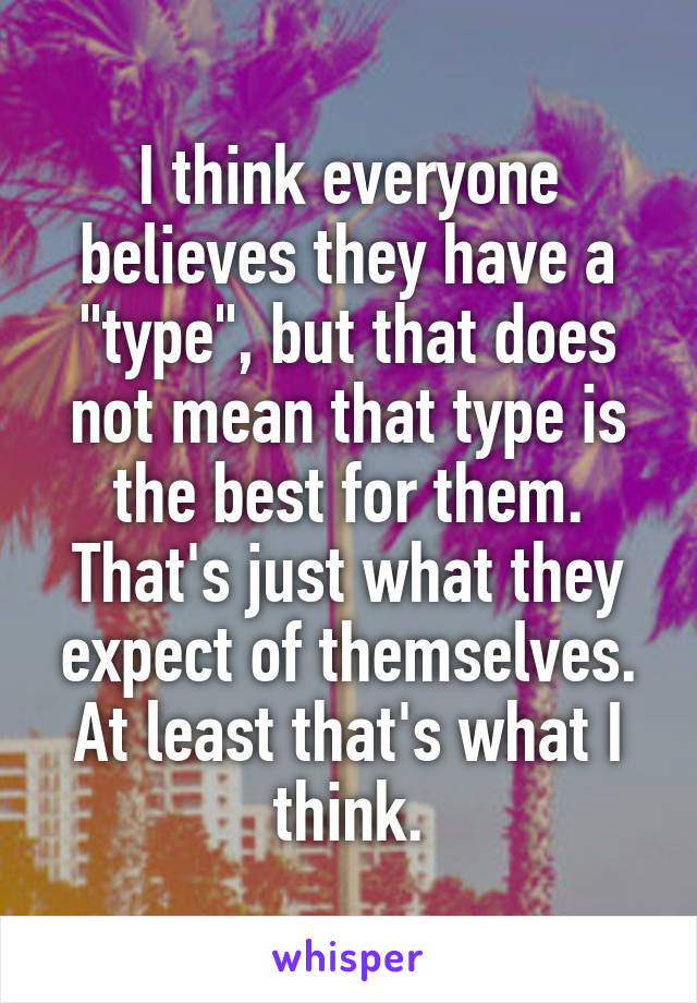 I think everyone believes they have a "type", but that does not mean that type is the best for them. That's just what they expect of themselves. At least that's what I think.