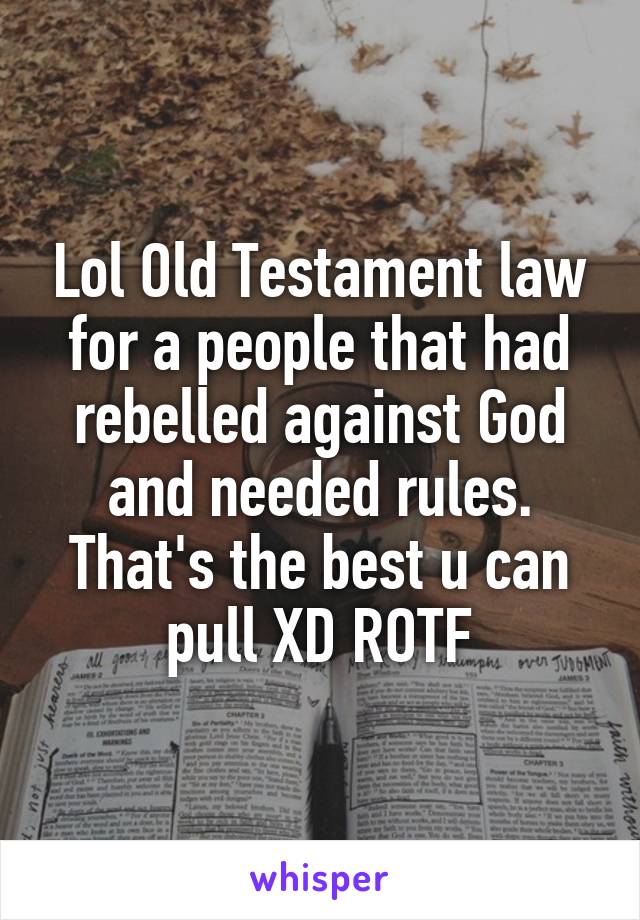 Lol Old Testament law for a people that had rebelled against God and needed rules. That's the best u can pull XD ROTF