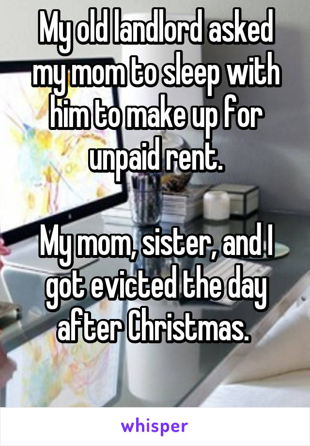 My old landlord asked my mom to sleep with him to make up for unpaid rent.

My mom, sister, and I got evicted the day after Christmas. 

