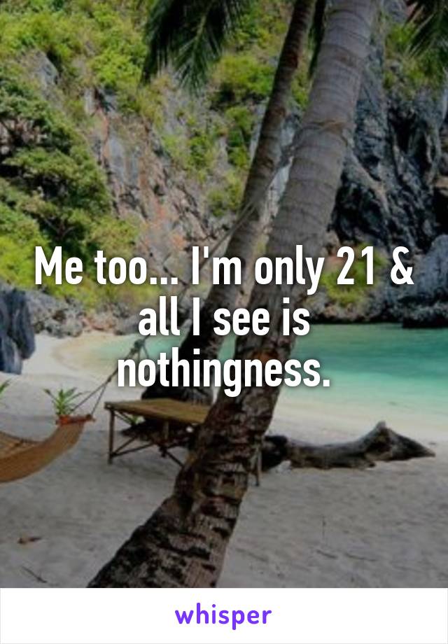 Me too... I'm only 21 & all I see is nothingness.