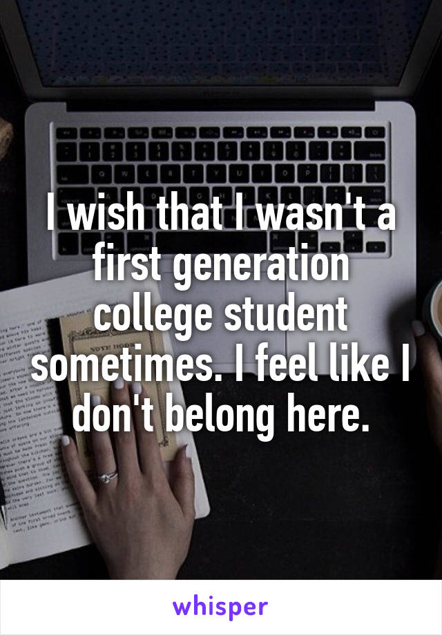 I wish that I wasn't a first generation college student sometimes. I feel like I don't belong here.