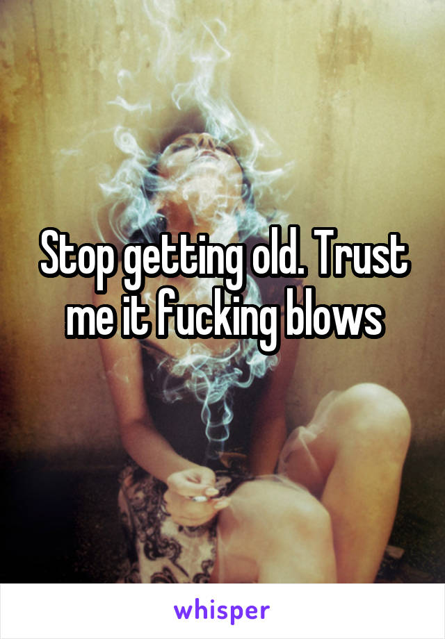 Stop getting old. Trust me it fucking blows
