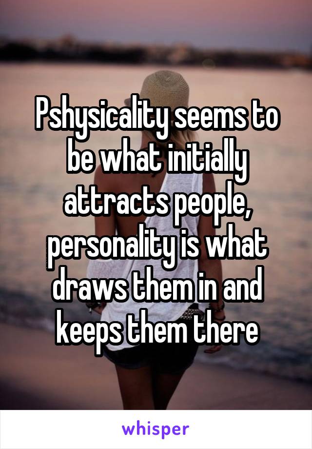 Pshysicality seems to be what initially attracts people, personality is what draws them in and keeps them there