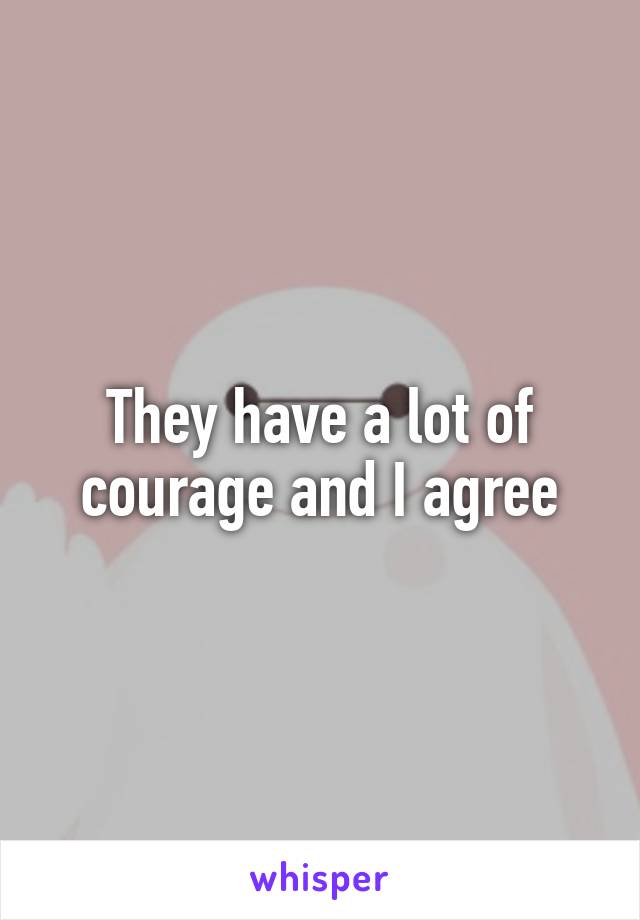 They have a lot of courage and I agree