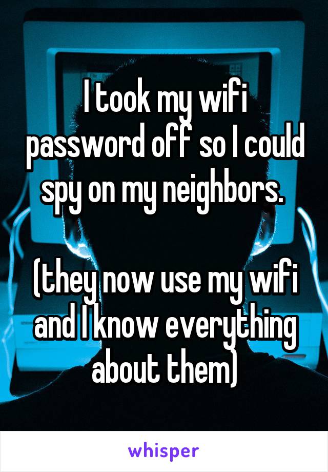 I took my wifi password off so I could spy on my neighbors. 

(they now use my wifi and I know everything about them)