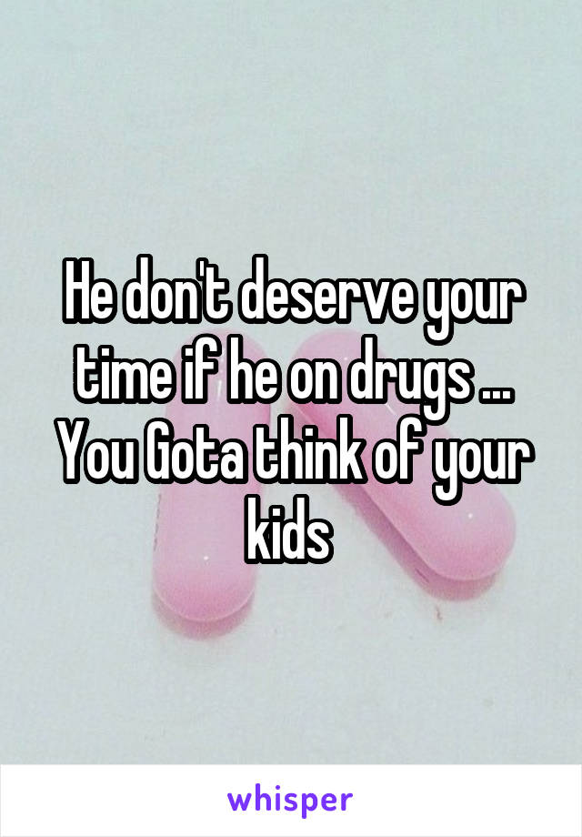 He don't deserve your time if he on drugs ... You Gota think of your kids 