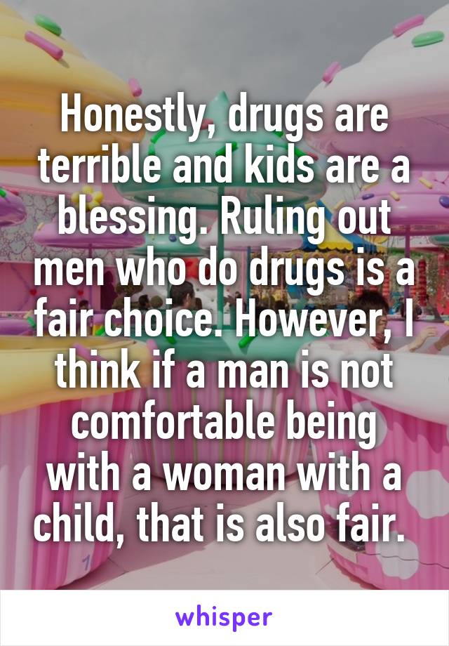 Honestly, drugs are terrible and kids are a blessing. Ruling out men who do drugs is a fair choice. However, I think if a man is not comfortable being with a woman with a child, that is also fair. 