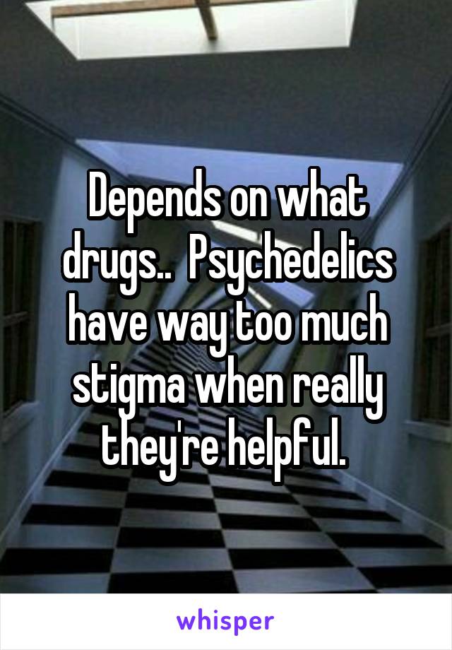 Depends on what drugs..  Psychedelics have way too much stigma when really they're helpful. 