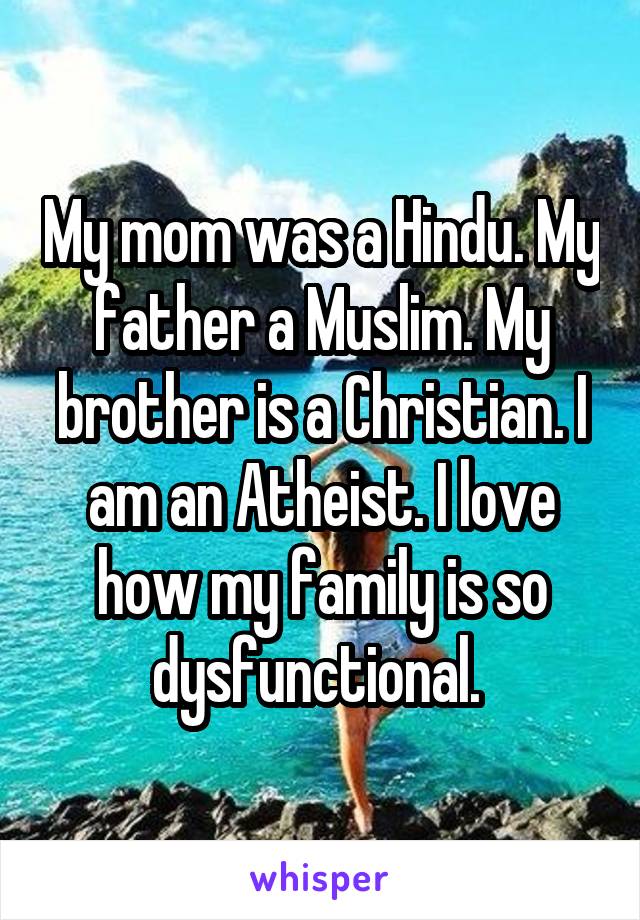 My mom was a Hindu. My father a Muslim. My brother is a Christian. I am an Atheist. I love how my family is so dysfunctional. 