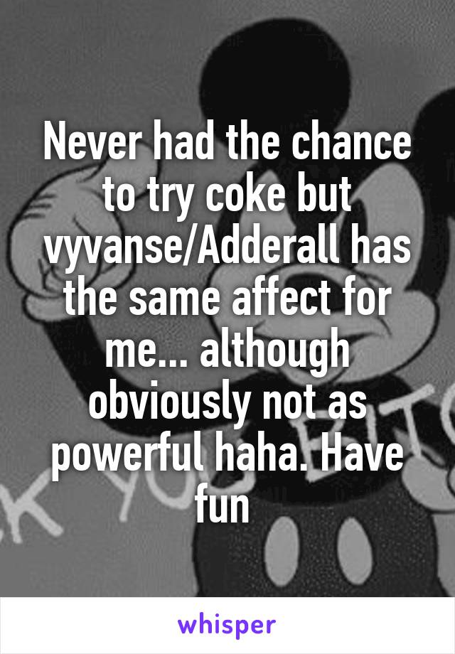 Never had the chance to try coke but vyvanse/Adderall has the same affect for me... although obviously not as powerful haha. Have fun 