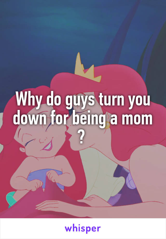 Why do guys turn you down for being a mom ? 