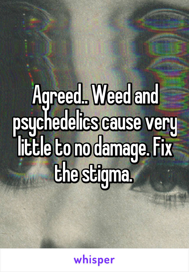 Agreed.. Weed and psychedelics cause very little to no damage. Fix the stigma. 