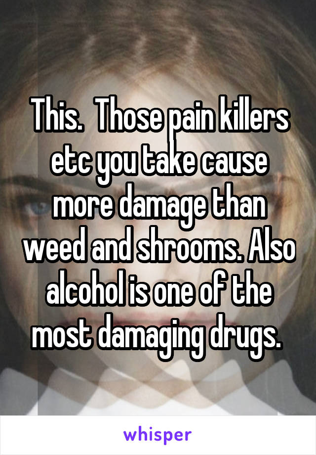 This.  Those pain killers etc you take cause more damage than weed and shrooms. Also alcohol is one of the most damaging drugs. 