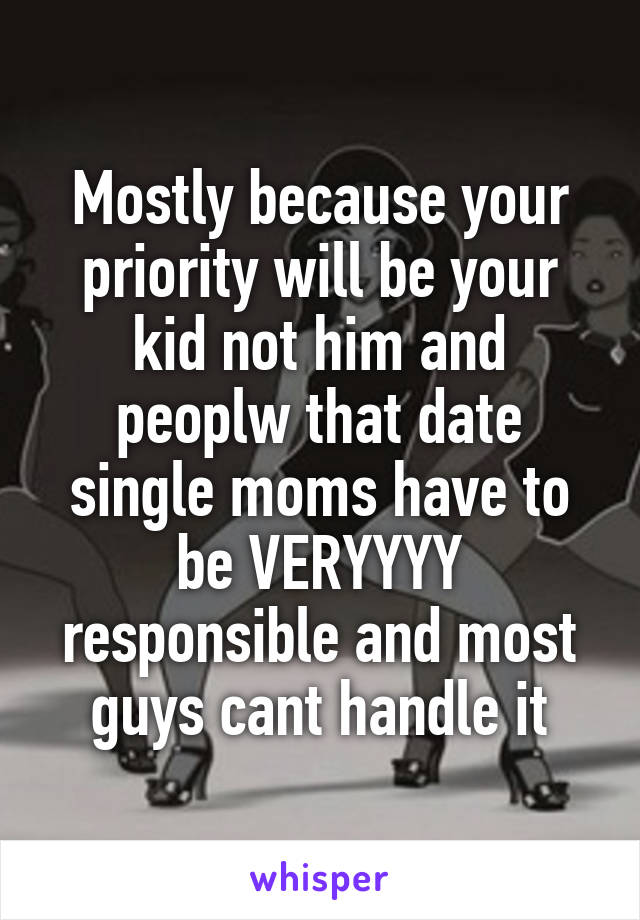 Mostly because your priority will be your kid not him and peoplw that date single moms have to be VERYYYY responsible and most guys cant handle it