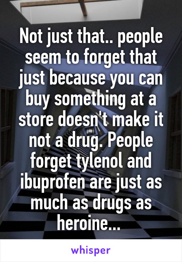 Not just that.. people seem to forget that just because you can buy something at a store doesn't make it not a drug. People forget tylenol and ibuprofen are just as much as drugs as heroine... 