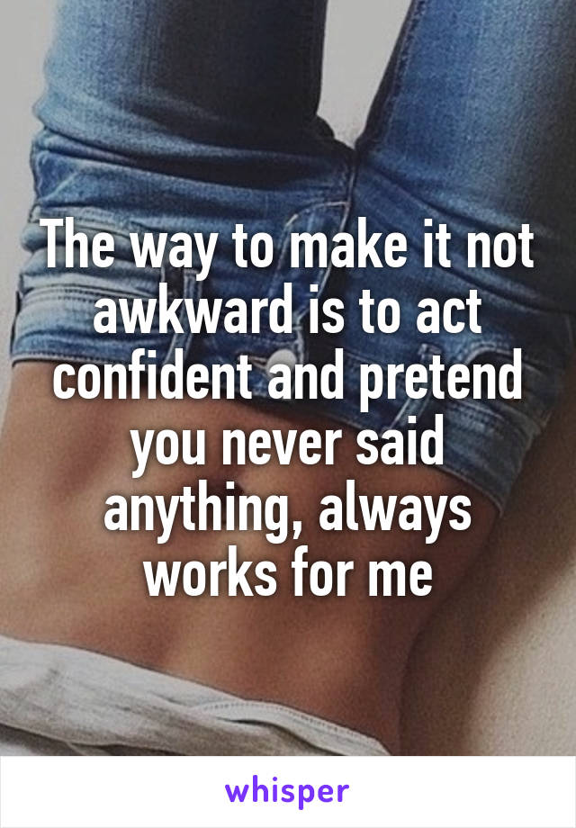 The way to make it not awkward is to act confident and pretend you never said anything, always works for me