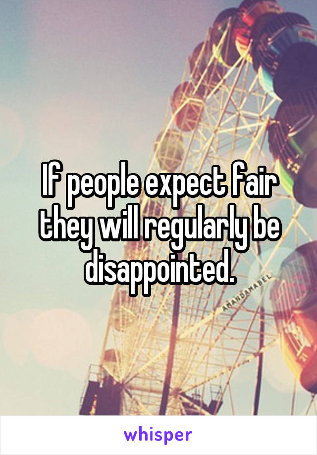 If people expect fair they will regularly be disappointed.