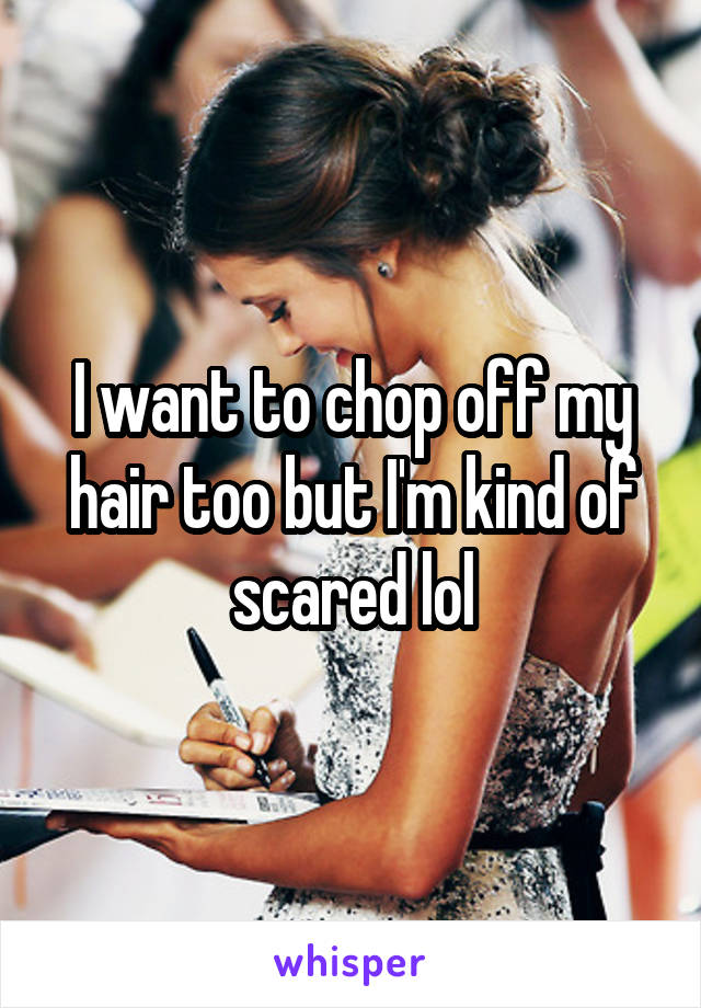I want to chop off my hair too but I'm kind of scared lol