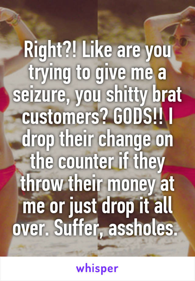 Right?! Like are you trying to give me a seizure, you shitty brat customers? GODS!! I drop their change on the counter if they throw their money at me or just drop it all over. Suffer, assholes. 
