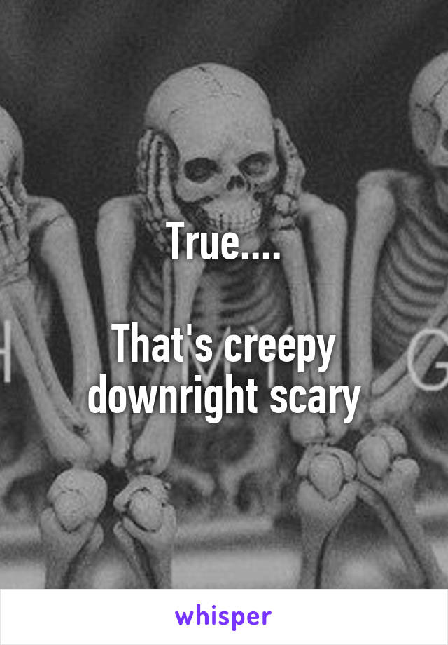 True....

That's creepy downright scary