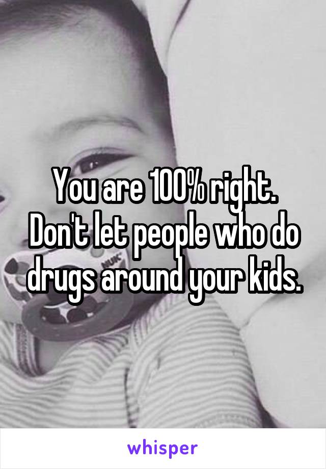 You are 100% right. Don't let people who do drugs around your kids.