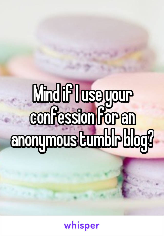 Mind if I use your confession for an anonymous tumblr blog?