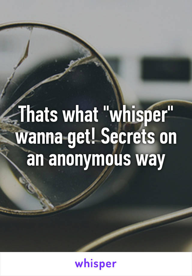 Thats what "whisper" wanna get! Secrets on an anonymous way