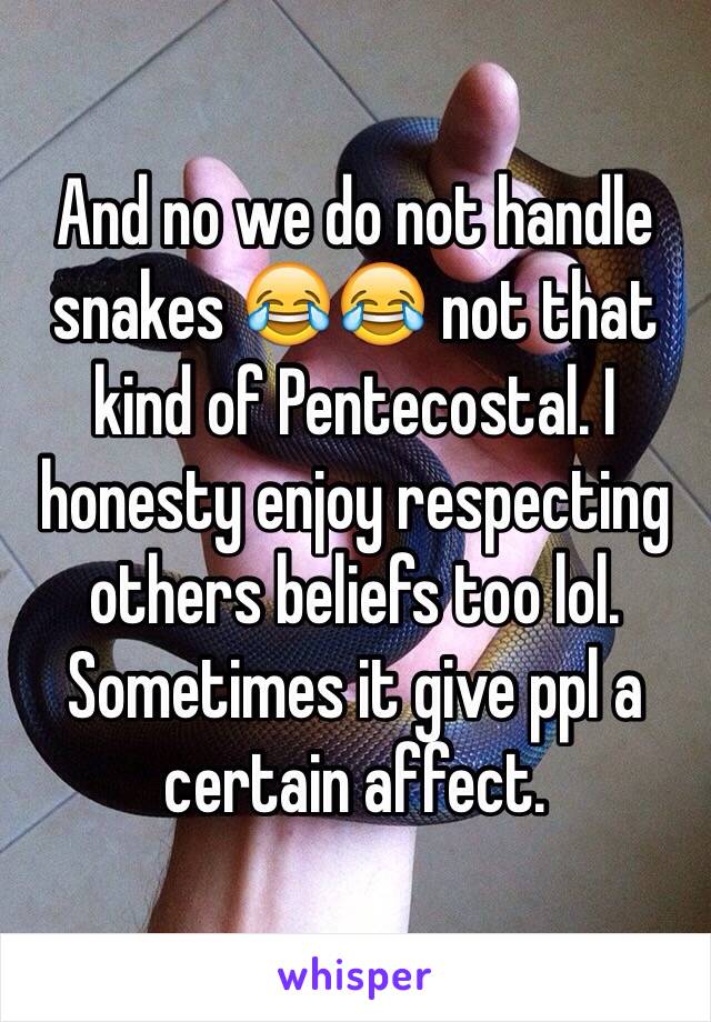 And no we do not handle snakes 😂😂 not that kind of Pentecostal. I honesty enjoy respecting others beliefs too lol. Sometimes it give ppl a certain affect. 