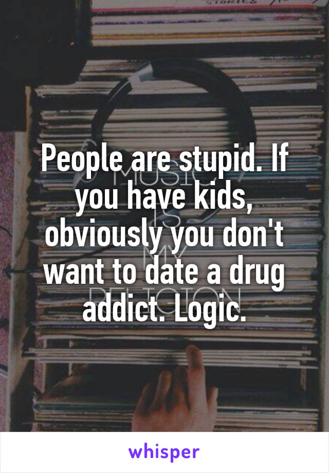 People are stupid. If you have kids, obviously you don't want to date a drug addict. Logic.