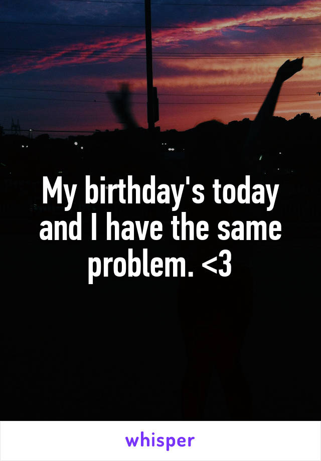 My birthday's today and I have the same problem. <\3