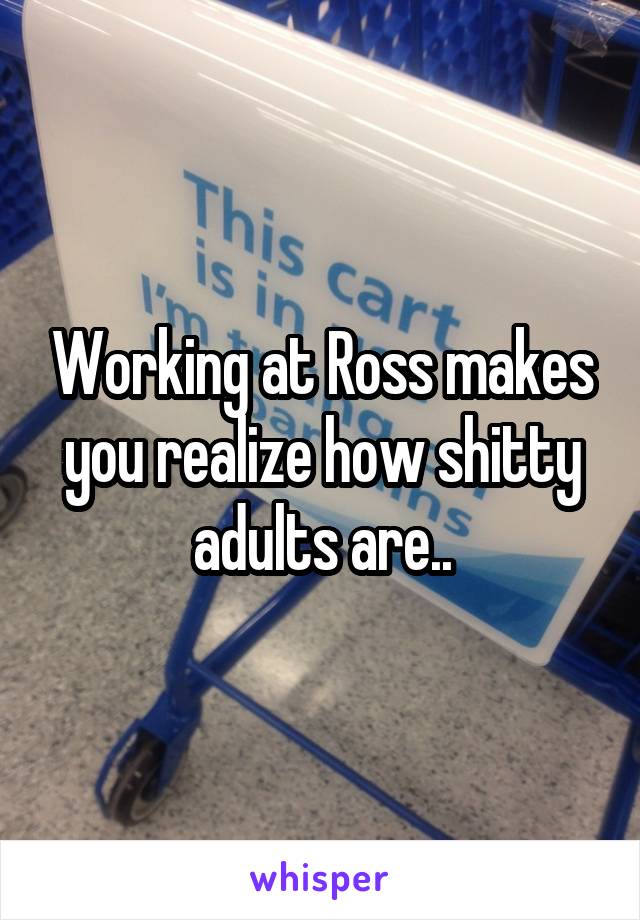 Working at Ross makes you realize how shitty adults are..