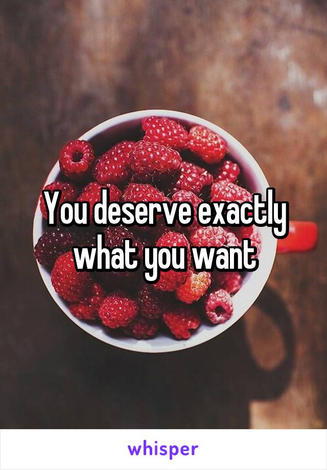 You deserve exactly what you want