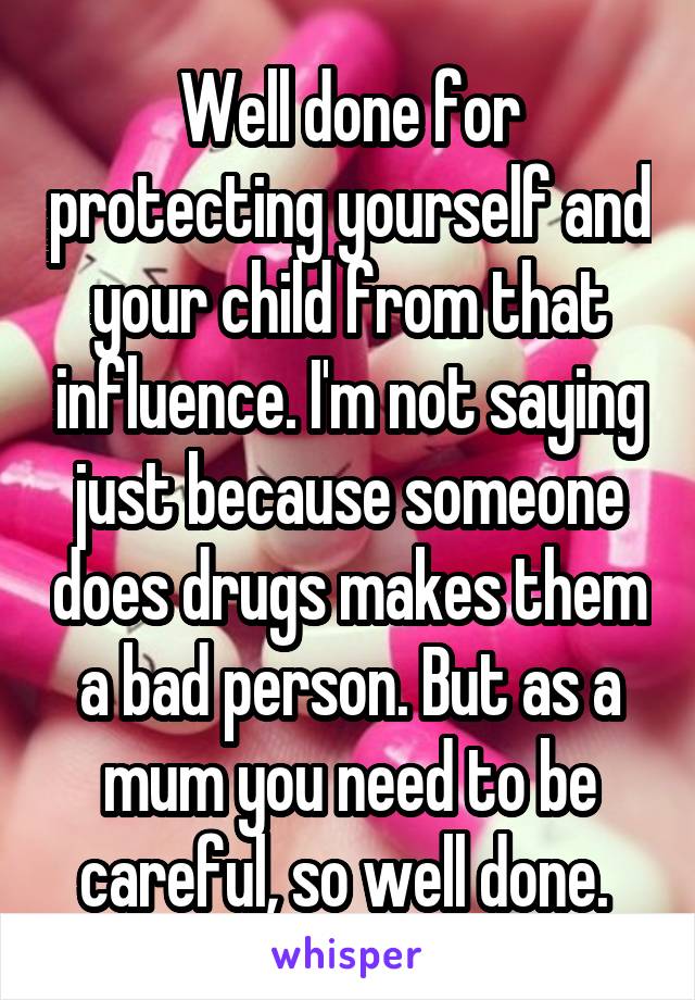 Well done for protecting yourself and your child from that influence. I'm not saying just because someone does drugs makes them a bad person. But as a mum you need to be careful, so well done. 