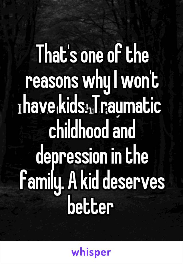 That's one of the reasons why I won't have kids. Traumatic childhood and depression in the family. A kid deserves better 